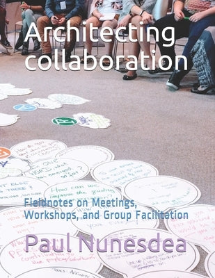 Architecting collaboration: Fieldnotes on Meetings, Workshops, and Group Facilitation by Nunesdea, Paul