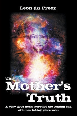 The Mother's Truth: A very good news story for the coming end of times, taking place soon by Du Preez, Leon