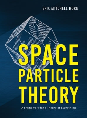 Space Particle Theory: A Framework for a Theory of Everything by Horn, Eric Mitchell