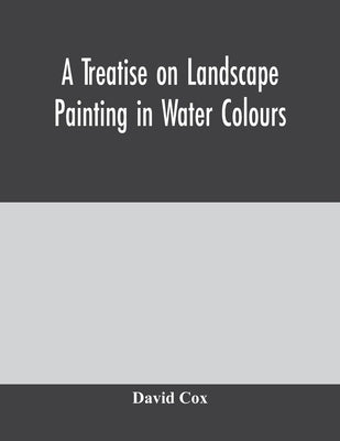 A treatise on landscape painting in water colours by Cox, David
