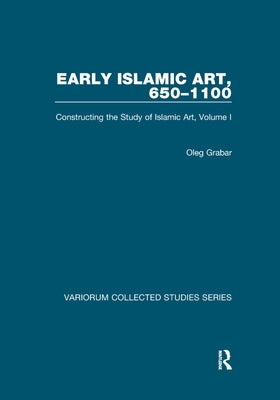 Early Islamic Art, 650-1100: Constructing the Study of Islamic Art, Volume I by Grabar, Oleg