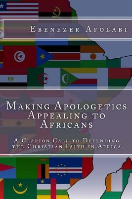Making Apologetics Appealing to Africans: A Clarion Call to Defending the Christian Faith in Africa by Afolabi, Ebenezer