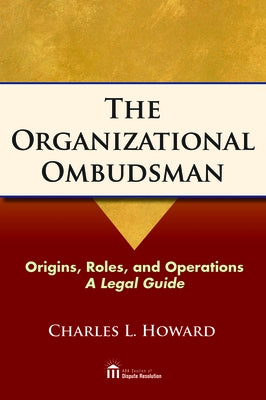 The Organizational Ombudsman: Origins, Roles, and Operations--A Legal Guide by Howard, Charles