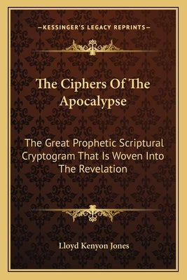 The Ciphers of the Apocalypse: The Great Prophetic Scriptural Cryptogram That Is Woven Into the Revelation by Jones, Lloyd Kenyon