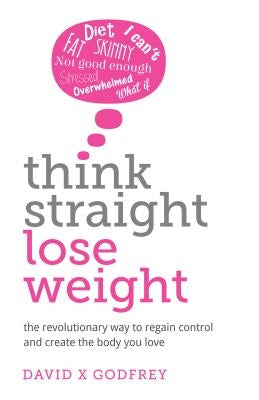 Think Straight, Lose Weight: The revolutionary way to regain control and create the body you love by Godfrey, David