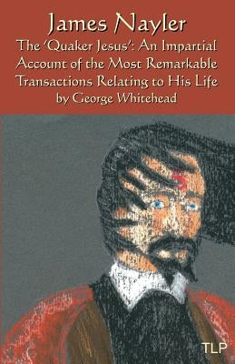 James Nayler: The Quaker Jesus: An Impartial Account of the Most Remarkable Transactions Relating to His Life by Webb, Simon