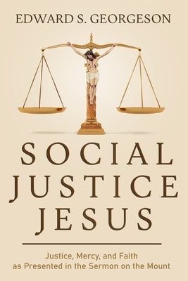 Social Justice Jesus: Justice, Mercy, and Faith as Presented in the Sermon on the Mount by Georgeson, Edward S.
