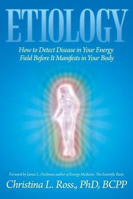 Etiology: How to Detect Disease in Your Energy Field Before It Manifests in Your Body by Ross, Christina L. Bcpp