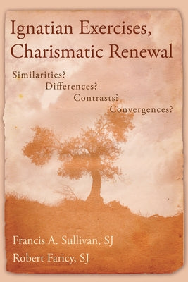 Ignatian Exercises, Charismatic Renewal: Similarities? Differences? Contrasts? Convergences? by Sullivan, Francis A.