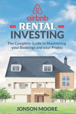 Airbnb Rental Investing: The Complete Guide to Maximizing your Bookings and your Profits by Moore, Jonson