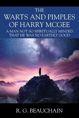 The Warts and Pimples of Harry McGee: A Man Not So Spiritually Minded That He Was No Earthly Good by Beauchain, R. G.
