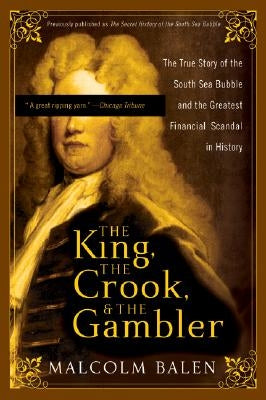 The King, the Crook, and the Gambler: The True Story of the South Sea Bubble and the Greatest Financial Scandal in History by Balen, Malcolm