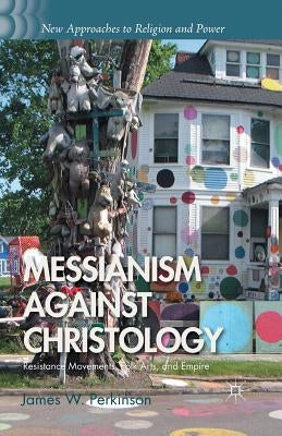 Messianism Against Christology: Resistance Movements, Folk Arts, and Empire by Perkinson, J.
