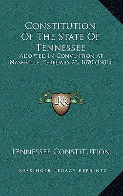 Constitution Of The State Of Tennessee: Adopted In Convention At Nashville, February 23, 1870 (1901) by Tennessee Constitution