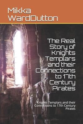 The Real Story of Knights Templars and their Connections to 17th Century Pirates: Knights Templars and their Connections to 17th Century Pirates by Warddutton, Mikka
