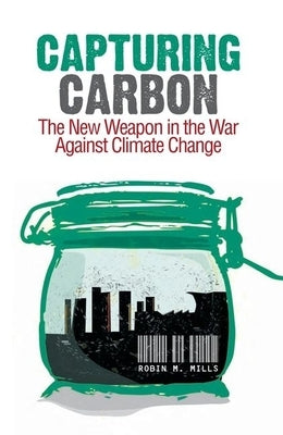 Capturing Carbon: The New Weapon in the War Against Climate Change by Mills, Robin