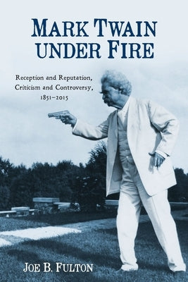 Mark Twain Under Fire: Reception and Reputation, Criticism and Controversy, 1851-2015 by Fulton, Joe B.