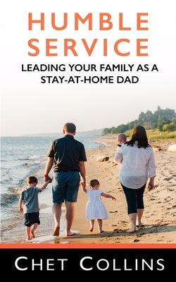 Humble Service: Leading Your Family as a Stay-at-Home Dad by Collins, Chet
