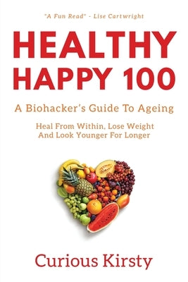 Healthy Happy 100: A Biohacker's Guide To Ageing. Heal From Within, Lose Weight And Look Younger For Longer by Kirsty, Curious