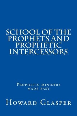 School of the Prophets and Prophetic Intercessors: A Prophetic School to Help You Understand a Deeper Dimension of Prophetic Ministry by Glasper Prophe, Howard
