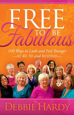 Free to Be Fabulous: 100 Ways to Look and Feel Younger--At 40, 50 and Beyond by Hardy, Debbie