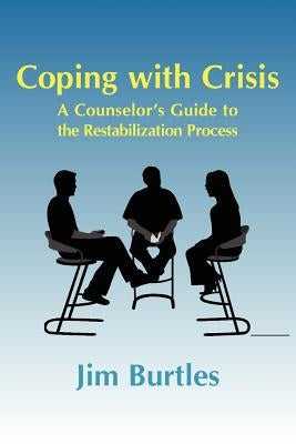 Coping with Crisis: A Counselor's Guide to the Restabilization Process: Helping People Overcome the Traumatic Effects of a Major Crisis, T by Burtles, Jim