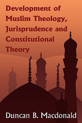 Development of Muslim Theology, Jurisprudence and Constitutional Theory by MacDonald, Duncan Black