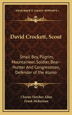 David Crockett, Scout: Small Boy, Pilgrim, Mountaineer, Soldier, Bear-Hunter and Congressman, Defender of the Alamo by Allen, Charles Fletcher