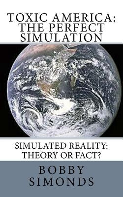 Toxic America: The Perfect Simulation: Simulated Reality Theory, or Fact? by Simonds, Bobby
