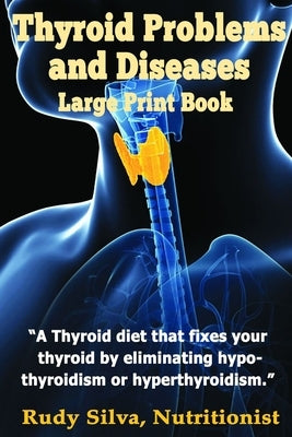 Thyroid Problems and diseases: Large Print Book: A Thyroid Diet That Fixes Your Thyroid by eliminating hypothyroidism or hyperthyroidism by Silva, Rudy Silva
