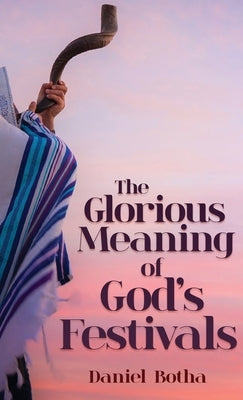 The Glorious Meaning of God's Festivals by Botha, Daniel