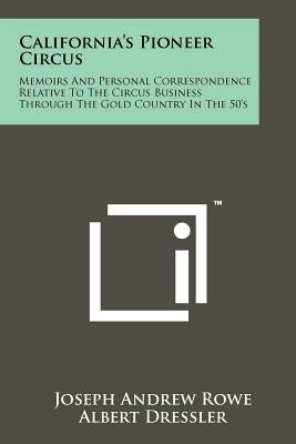 California's Pioneer Circus: Memoirs And Personal Correspondence Relative To The Circus Business Through The Gold Country In The 50's by Rowe, Joseph Andrew