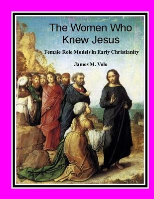 The Women Who Knew Jesus: : Female Role Models in Early Christianity by Volo Phd, James M.