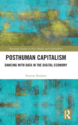 Posthuman Capitalism: Dancing with Data in the Digital Economy by Ibrahim, Yasmin