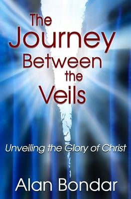 The Journey Between the Veils: Unveiling the Glory of Christ by Bondar, Alan