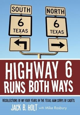Highway 6 Runs Both Ways: Recollections of My Four Years in the Texas A&M Corps of Cadets by Holt, Jack B.