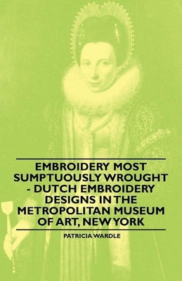 Embroidery Most Sumptuously Wrought - Dutch Embroidery Designs In The Metropolitan Museum of Art, New York by Wardle, Patricia