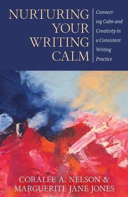 Nurturing Your Writing Calm: Connecting Calm and Creativity in a Consistent Writing Practice by Nelson, Coralee a.