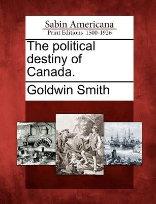 The Political Destiny of Canada. by Smith, Goldwin