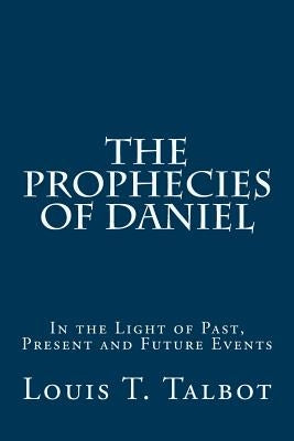The Prophecies of Daniel: In the Light of Past, Present and Future Events by Talbot, Louis T.