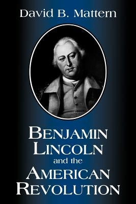 Benjamin Lincoln and the American Revolution by Mattern, David B.