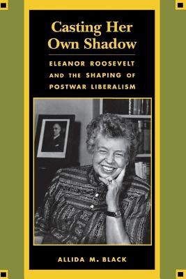 Casting Her Own Shadow: Eleanor Roosevelt and the Shaping of Postwar Liberalism by Black, Allida