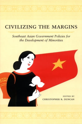 Civilizing the Margins: Southeast Asian Government Policies for the Development of Minorities by Duncan, Christopher R.