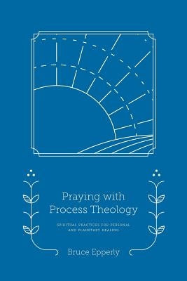 Praying with Process Theology: Spiritual Practices for Personal and Planetary Healing by Epperly, Bruce
