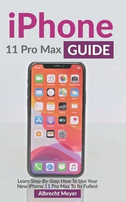 iPhone 11 Pro Max Guide: Learn Step-By-Step How To Use Your New iPhone To Its Full Potential by Meyer, Albrecht