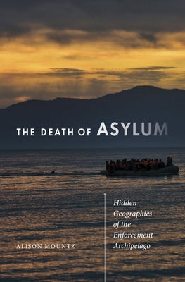 The Death of Asylum: Hidden Geographies of the Enforcement Archipelago by Mountz, Alison