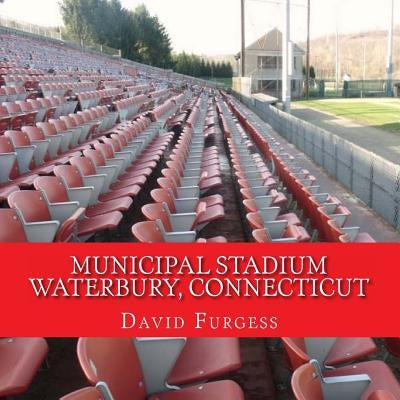Municipal Stadium Waterbury, Connecticut: The Way It Was by Furgess, David