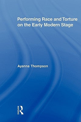 Performing Race and Torture on the Early Modern Stage by Thompson, Ayanna