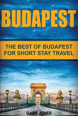 Budapest: The Best Of Budapest For Short Stay Travel by Jones, Gary