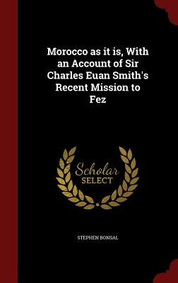 Morocco as it is, With an Account of Sir Charles Euan Smith's Recent Mission to Fez by Bonsal, Stephen